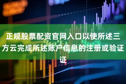 正规股票配资官网入口以使所述三方云完成所述账户信息的注册或验证