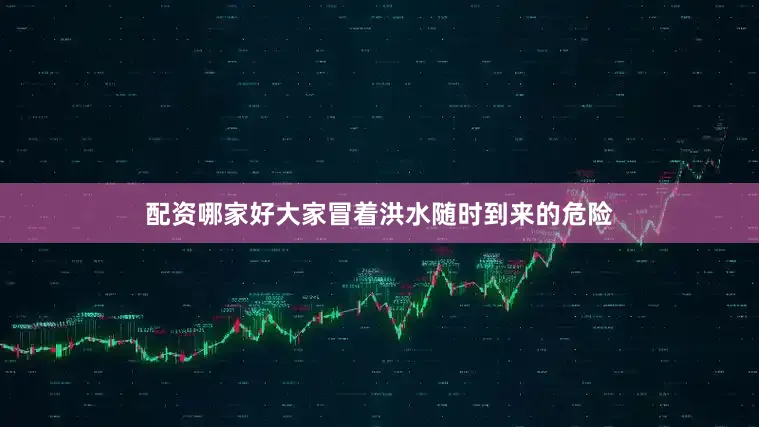 配资哪家好大家冒着洪水随时到来的危险