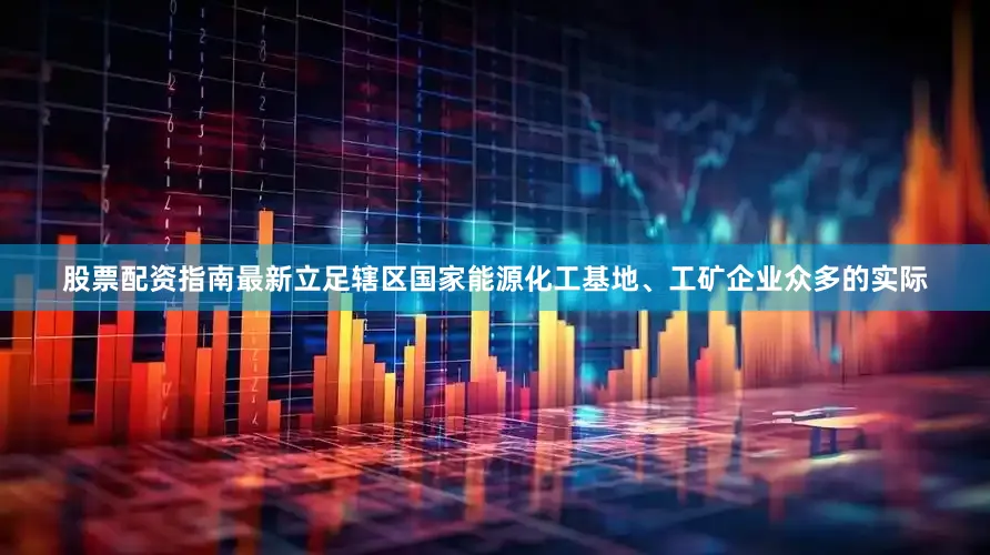 股票配资指南最新立足辖区国家能源化工基地、工矿企业众多的实际