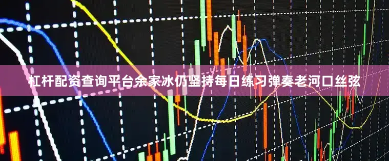 杠杆配资查询平台余家冰仍坚持每日练习弹奏老河口丝弦