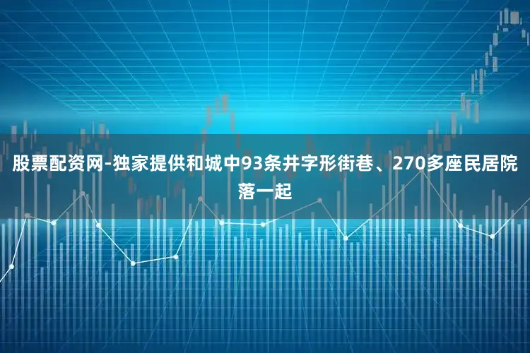 股票配资网-独家提供和城中93条井字形街巷、270多座民居院落一起