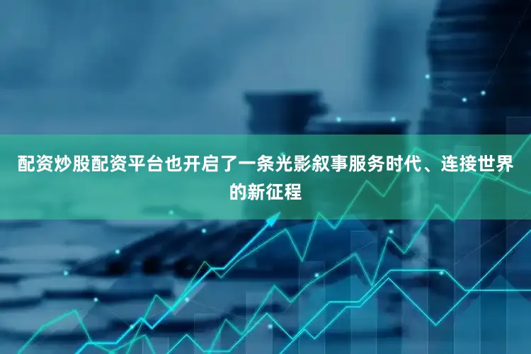 配资炒股配资平台也开启了一条光影叙事服务时代、连接世界的新征程