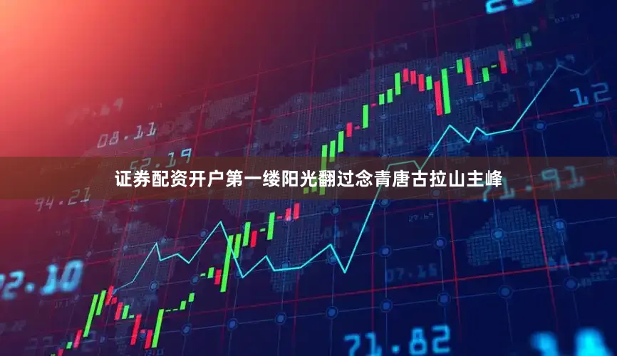 证券配资开户第一缕阳光翻过念青唐古拉山主峰