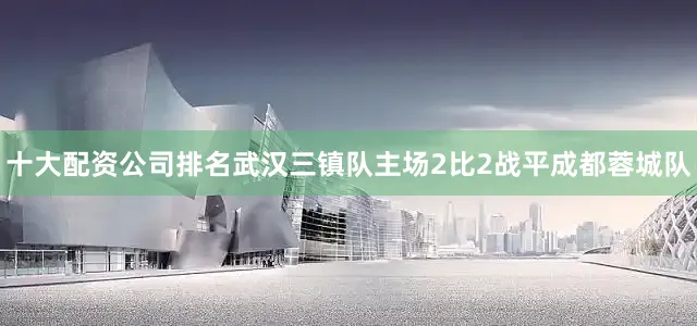 十大配资公司排名武汉三镇队主场2比2战平成都蓉城队