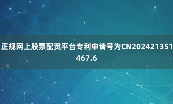 正规网上股票配资平台专利申请号为CN202421351467.6