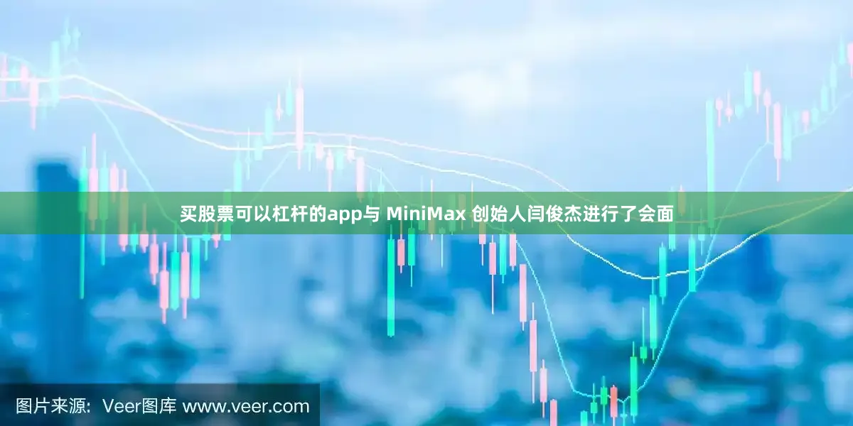 买股票可以杠杆的app与 MiniMax 创始人闫俊杰进行了会面