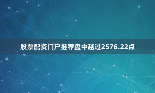 股票配资门户推荐盘中越过2576.22点