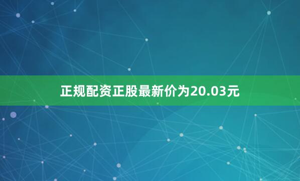正规配资正股最新价为20.03元