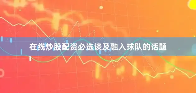 在线炒股配资必选　　谈及融入球队的话题